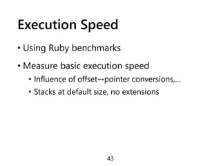 Execution Speed
• Using Ruby benchmarks
• Measure basic execution speed
• Influence of offset↔pointer conversions,…
• Stacks at default size, no extensions
43
 