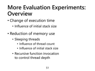 More Evaluation Experiments:
Overview
• Change of execution time
• Influence of initial stack size
• Reduction of memory use
• Sleeping threads
• Influence of thread count
• Influence of initial stack size
• Recursive function invocation
to control thread depth
51
 