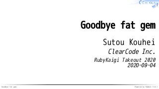 Goodbye fat gem Powered by Rabbit 3.0.1
Goodbye fat gem
Sutou Kouhei
ClearCode Inc.
RubyKaigi Takeout 2020
2020-09-04
 