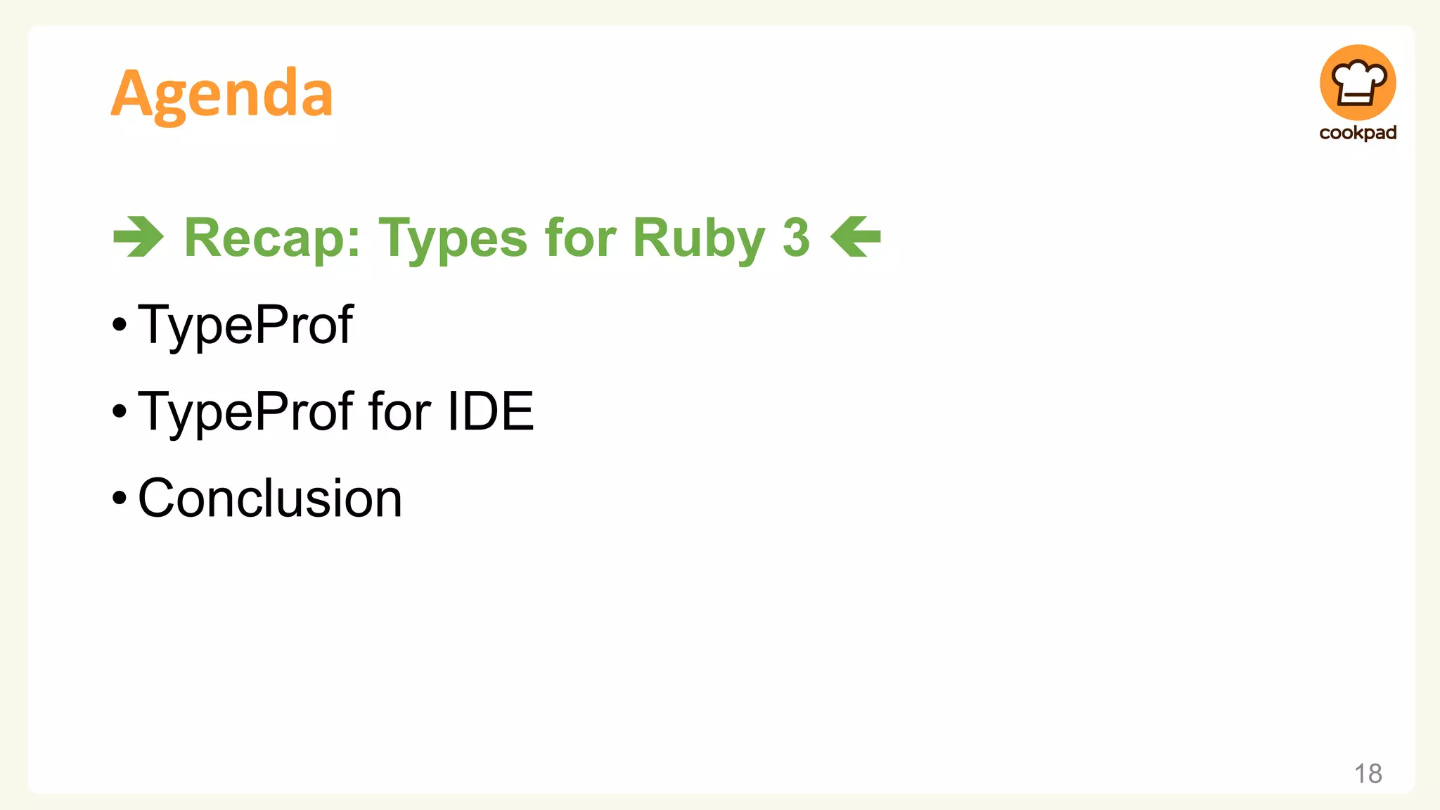 Agenda
➔ Recap: Types for Ruby 3 
•TypeProf
•TypeProf for IDE
•Conclusion
18
 