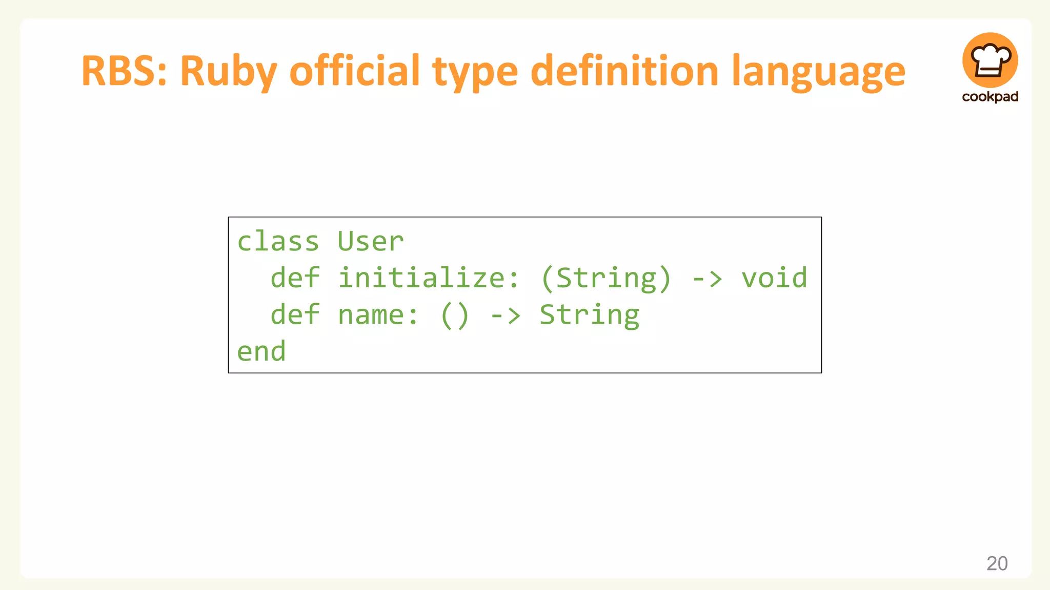 RBS: Ruby official type definition language
20
class User
def initialize: (String) -> void
def name: () -> String
end
 