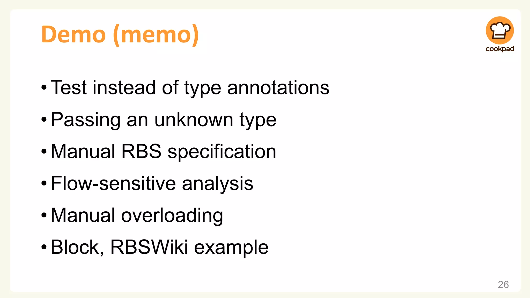 Demo (memo)
•Test instead of type annotations
•Passing an unknown type
•Manual RBS specification
•Flow-sensitive analysis
•Manual overloading
•Block, RBSWiki example
26
 