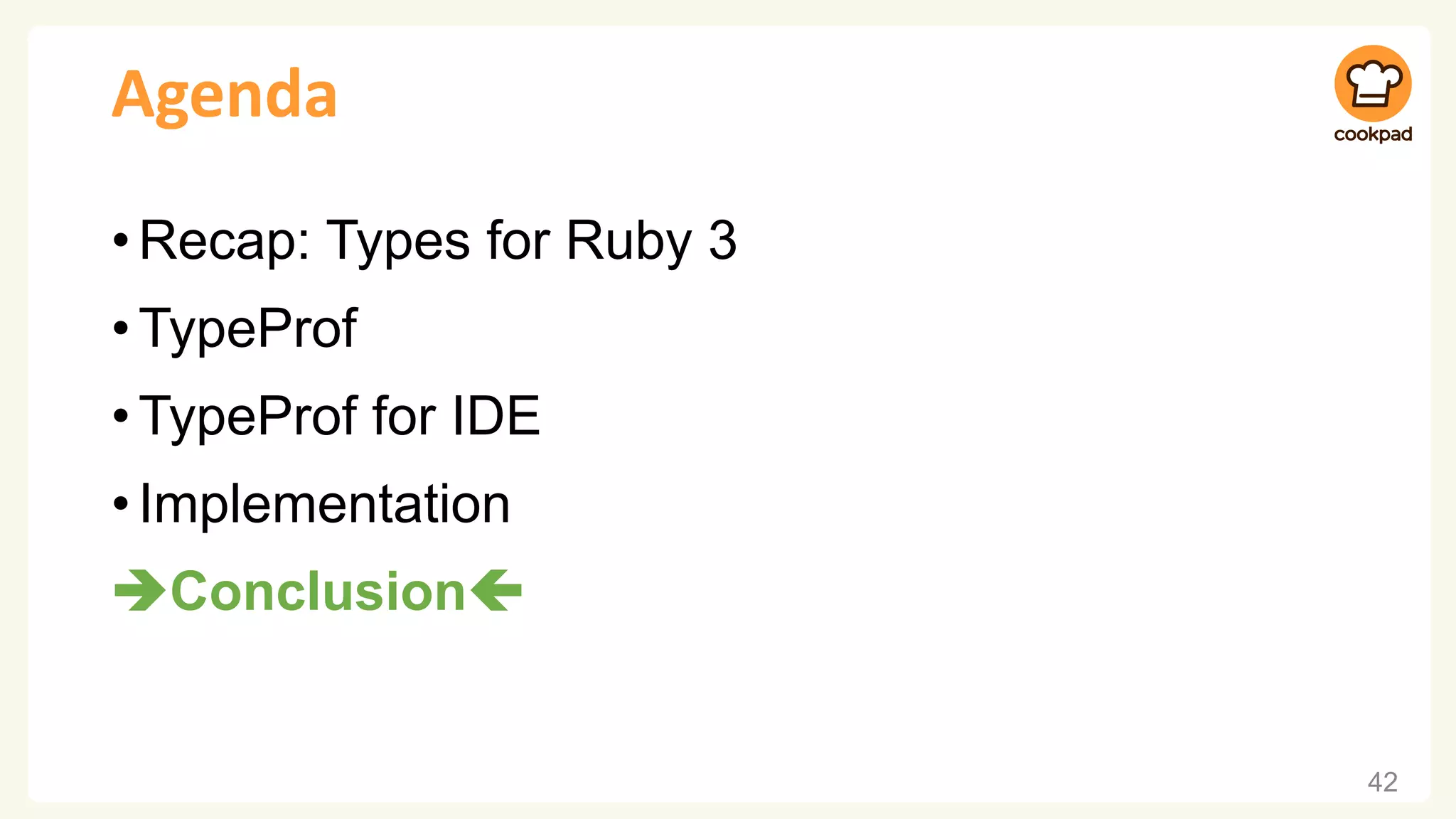 Agenda
•Recap: Types for Ruby 3
•TypeProf
•TypeProf for IDE
•Implementation
➔Conclusion
42
 