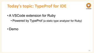 Today's topic: TypeProf for IDE
•A VSCode extension for Ruby
• Powered by TypeProf (a static type analyzer for Ruby)
•Demo
11
 