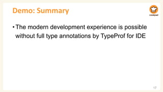 Demo: Summary
•The modern development experience is possible
without full type annotations by TypeProf for IDE
17
 