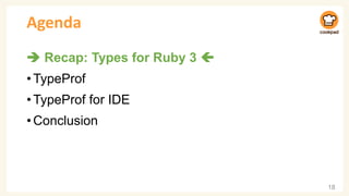 Agenda
➔ Recap: Types for Ruby 3 
•TypeProf
•TypeProf for IDE
•Conclusion
18
 