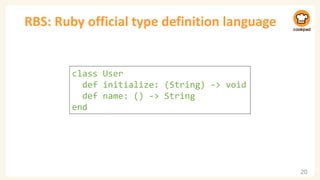 RBS: Ruby official type definition language
20
class User
def initialize: (String) -> void
def name: () -> String
end
 