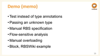 Demo (memo)
•Test instead of type annotations
•Passing an unknown type
•Manual RBS specification
•Flow-sensitive analysis
•Manual overloading
•Block, RBSWiki example
26
 