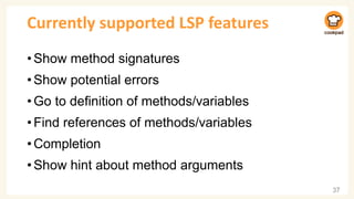 Currently supported LSP features
•Show method signatures
•Show potential errors
•Go to definition of methods/variables
•Find references of methods/variables
•Completion
•Show hint about method arguments
37
 