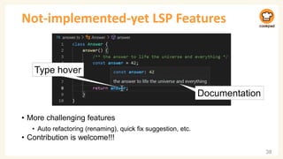 Not-implemented-yet LSP Features
38
Type hover
Documentation
• More challenging features
• Auto refactoring (renaming), quick fix suggestion, etc.
• Contribution is welcome!!!
 