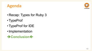Agenda
•Recap: Types for Ruby 3
•TypeProf
•TypeProf for IDE
•Implementation
➔Conclusion
42
 