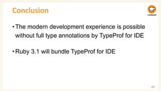 Conclusion
•The modern development experience is possible
without full type annotations by TypeProf for IDE
•Ruby 3.1 will bundle TypeProf for IDE
45
 