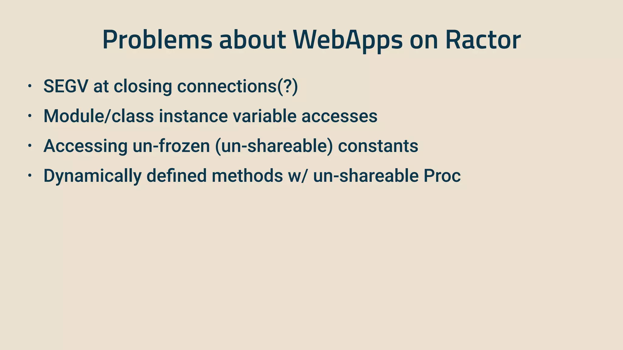 Problems about WebApps on Ractor
• SEGV at closing connections(?)


• Module/class instance variable accesses


• Accessing un-frozen (un-shareable) constants


• Dynamically de
fi
ned methods w/ un-shareable Proc
 