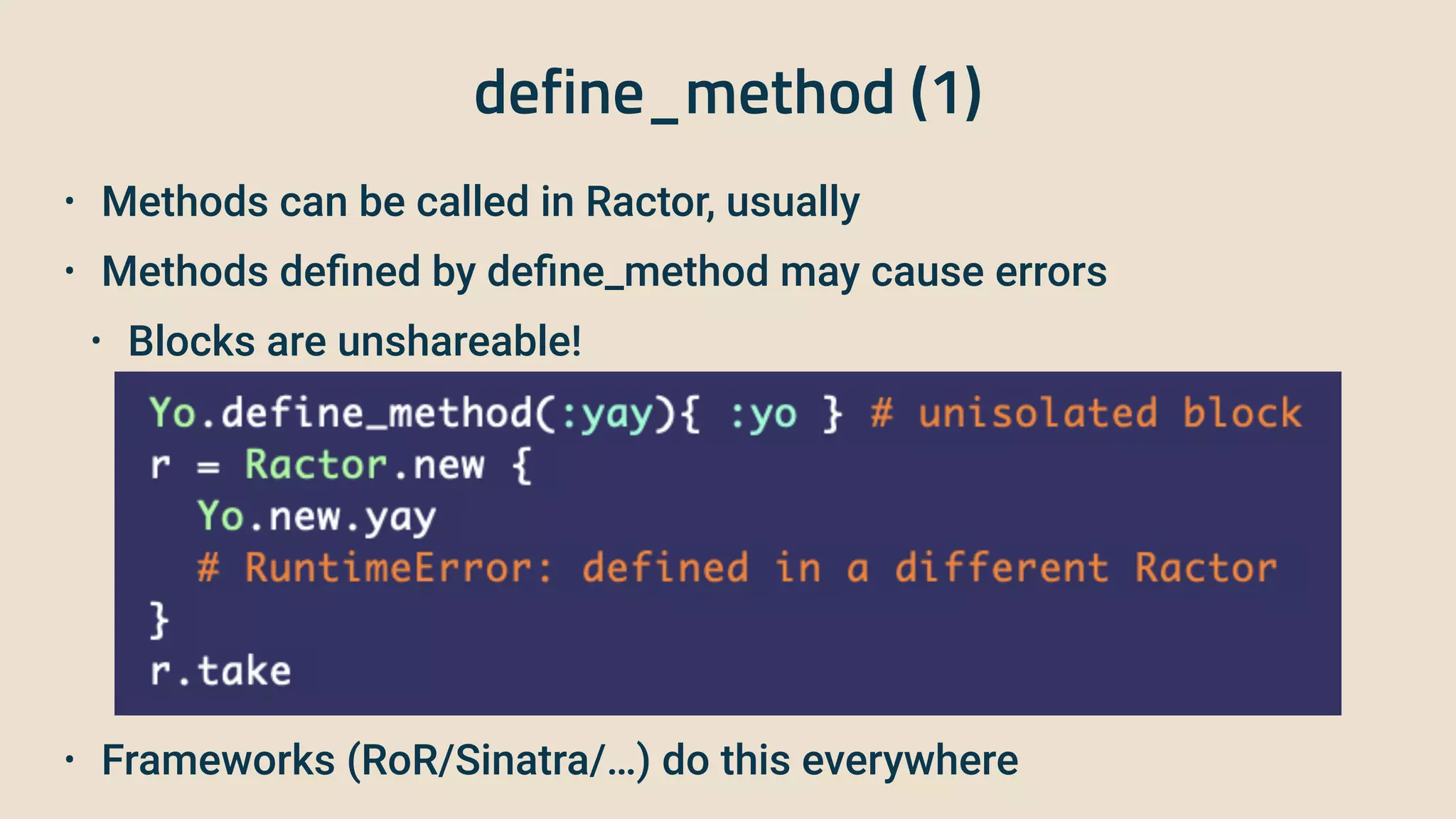 define_method (1)
• Methods can be called in Ractor, usually


• Methods de
fi
ned by de
fi
ne_method may cause errors


• Blocks are unshareable!


• Frameworks (RoR/Sinatra/…) do this everywhere
 