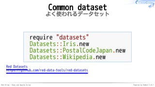 Red Arrow - Ruby and Apache Arrow Powered by Rabbit 3.0.1
Common dataset
よく使われるデータセット
require "datasets"
Datasets::Iris.new
Datasets::PostalCodeJapan.new
Datasets::Wikipedia.new
Red Datasets
https://github.com/red-data-tools/red-datasets
 