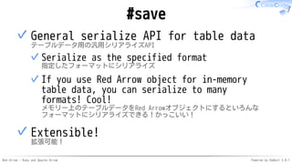 Red Arrow - Ruby and Apache Arrow Powered by Rabbit 3.0.1
#save
General serialize API for table data
テーブルデータ用の汎用シリアライズAPI
Serialize as the specified format
指定したフォーマットにシリアライズ
✓
If you use Red Arrow object for in-memory
table data, you can serialize to many
formats! Cool!
メモリー上のテーブルデータをRed Arrowオブジェクトにするといろんな
フォーマットにシリアライズできる！かっこいい！
✓
✓
Extensible!
拡張可能！
✓
 