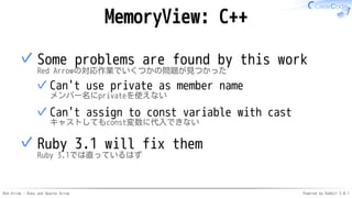 Red Arrow - Ruby and Apache Arrow Powered by Rabbit 3.0.1
MemoryView: C++
Some problems are found by this work
Red Arrowの対応作業でいくつかの問題が見つかった
Can't use private as member name
メンバー名にprivateを使えない
✓
Can't assign to const variable with cast
キャストしてもconst変数に代入できない
✓
✓
Ruby 3.1 will fix them
Ruby 3.1では直っているはず
✓
 