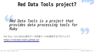 Red Arrow - Ruby and Apache Arrow Powered by Rabbit 3.0.1
Red Data Tools project?
Red Data Tools is a project that
provides data processing tools for
Ruby
Red Data ToolsはRuby用のデータ処理ツールを提供するプロジェクト
https://red-data-tools.github.io/
 