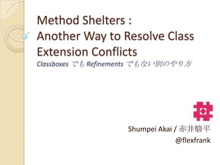 Method Shelters :
Another Way to Resolve Class
Extension Conflicts
Classboxes でも Refinements でもない別のやり方




                    Shumpei Akai / 赤井駿平
                                 @flexfrank
 