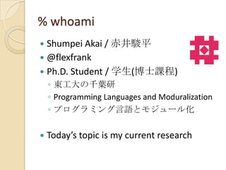 % whoami
 Shumpei Akai / 赤井駿平
 @flexfrank
 Ph.D. Student / 学生(博士課程)
    ◦ 東工大の千葉研
    ◦ Programming Languages and Modur...
