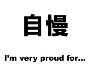 自慢
I’m very proud for…
 