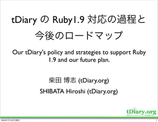 tDiary             Ruby1.9


                Our tDiary's policy and strategies to support Ruby
                             1.9 and our future plan.


                                        (tDiary.org)
                          SHIBATA Hiroshi (tDiary.org)



2009   7   19                                                        1
 