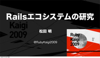 Railsエコシステムの研究
                   松田 明

                @RubyKaigi2009




2009年7月18日土曜日
 