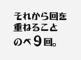 それから回を
重ねること
のべ９回。
 