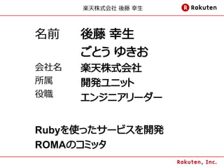 楽天株式会社 後藤 幸生



名前    後藤 幸生
      ごとう ゆきお
会社名   楽天株式会社
所属    開発ユニット
役職    エンジニアリーダー


Rubyを使ったサービスを開発
ROMAのコミッタ
 