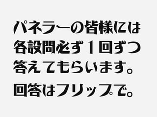 パネラーの皆様には
各設問必ず１回ずつ
答えてもらいます。
回答はフリップで。
 