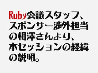 Ruby会議スタッフ、
スポンサー渉外担当
の相澤さんより、
本セッションの経緯
の説明。
 