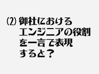 (2) 御社における
    エンジニアの役割
    を一言で表現
    すると？
 