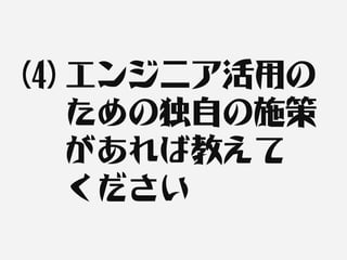 (4) エンジニア活用の
    ための独自の施策
    があれば教えて
    ください
 