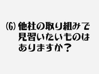 (6) 他社の取り組みで
    見習いたいものは
    ありますか？
 