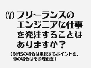 (7) フリーランスの
    エンジニアに仕事
    を発注することは
    ありますか？
（※YESの場合は重視するポイントを、
　NOの場合はその理由を）
 