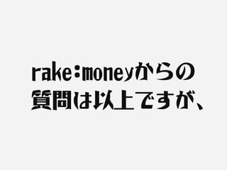 rake:moneyからの
質問は以上ですが、
 