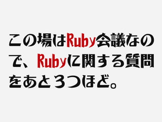 この場はRuby会議なの
で、Rubyに関する質問
をあと３つほど。
 