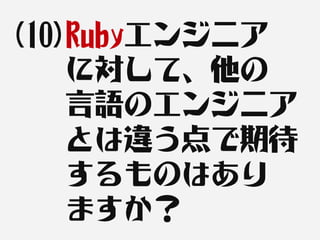 (10)Rubyエンジニア
    に対して、他の
    言語のエンジニア
    とは違う点で期待
    するものはあり
    ますか？
 