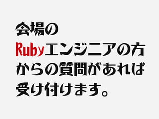 会場の
Rubyエンジニアの方
からの質問があれば
受け付けます。
 