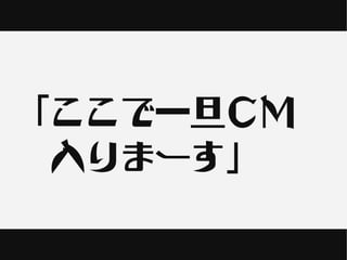 「ここで一旦ＣＭ
　入りまーす」
 