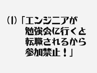 (1)「エンジニアが
   　勉強会に行くと
   　転職されるから
   　参加禁止！」
 