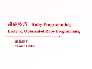 超絶技巧  Ruby Programming Esoteric, Obfuscated Ruby Programming 遠藤侑介 Yusuke Endoh 