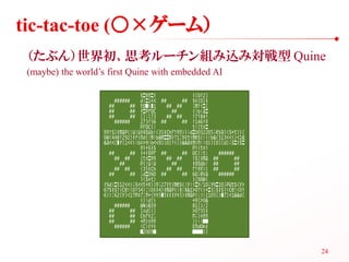 tic-tac-toe (○×ゲーム）
 （たぶん）世界初、思考ルーチン組み込み対戦型 Quine
 (maybe) the world’s first Quine with embedded AI




                                                    24
 