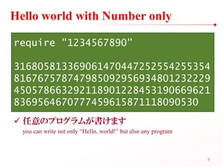 Hello world with Number only

require "1234567890"

316805813369061470447252554255354
816767578747985092956934801232229
450578663292118901228453190669621
8369564670777459615871118090530
 任意のプログラムが書けます
  you can write not only “Hello, world!” but also any program



                                                                7
 