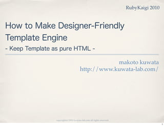 RubyKaigi 2010



How to Make Designer-Friendly
Template Engine
- Keep Template as pure HTML -

                                                    makoto kuwata
                                        http://www.kuwata-lab.com/




                 copyright(c) 2010 kuwata-lab.com all rights reserved.
                                                                                          1
 