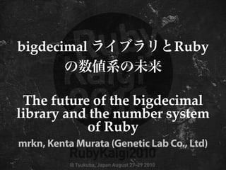 bigdecimal                       Ruby


 The future of the bigdecimal
library and the number system
           of Ruby
mrkn, Kenta Murata (Genetic Lab Co., Ltd)
 