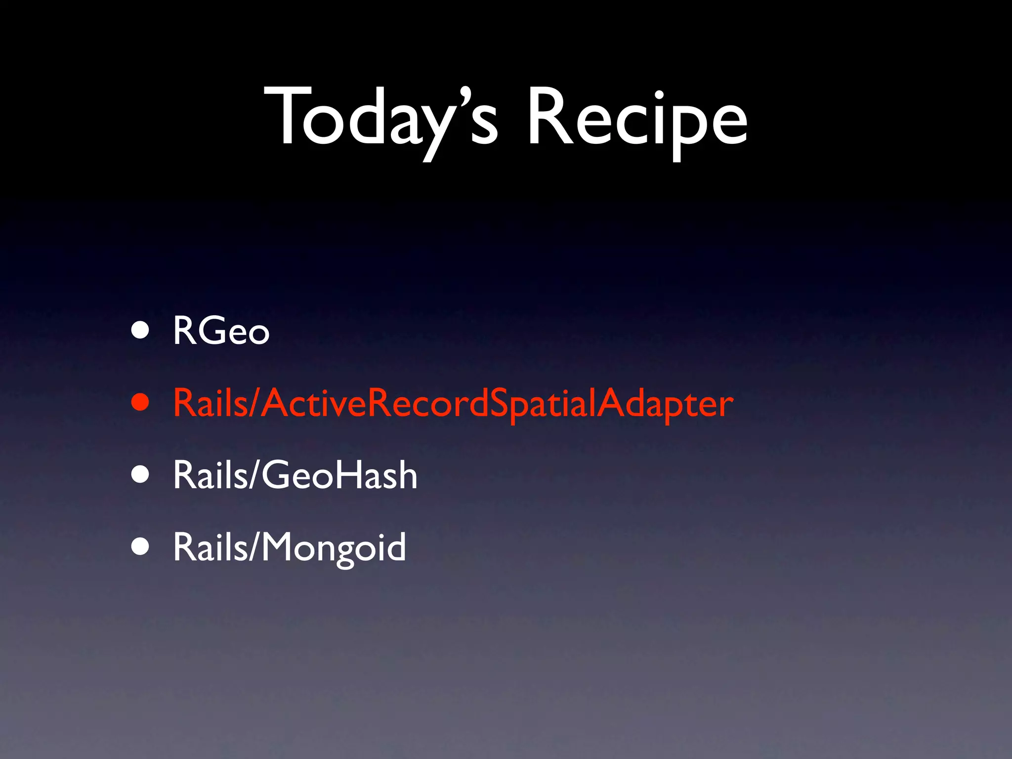 Today’s Recipe

• RGeo
• Rails/ActiveRecordSpatialAdapter
• Rails/GeoHash
• Rails/Mongoid
 