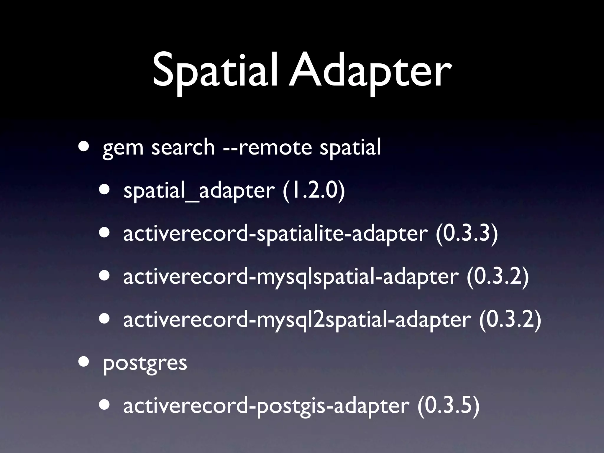 Spatial Adapter
• gem search --remote spatial
 • spatial_adapter (1.2.0)
 • activerecord-spatialite-adapter (0.3.3)
 • activerecord-mysqlspatial-adapter (0.3.2)
 • activerecord-mysql2spatial-adapter (0.3.2)
• postgres
 • activerecord-postgis-adapter (0.3.5)
 
