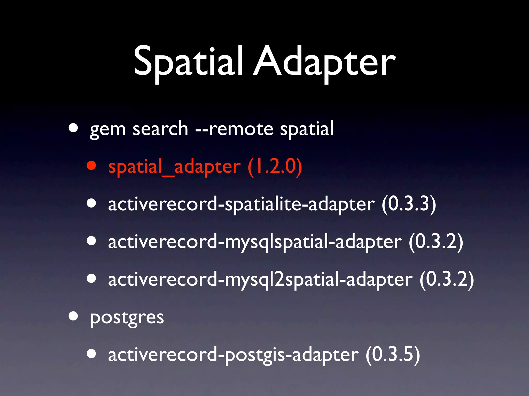 Spatial Adapter
• gem search --remote spatial
 • spatial_adapter (1.2.0)
 • activerecord-spatialite-adapter (0.3.3)
 • activerecord-mysqlspatial-adapter (0.3.2)
 • activerecord-mysql2spatial-adapter (0.3.2)
• postgres
 • activerecord-postgis-adapter (0.3.5)
 