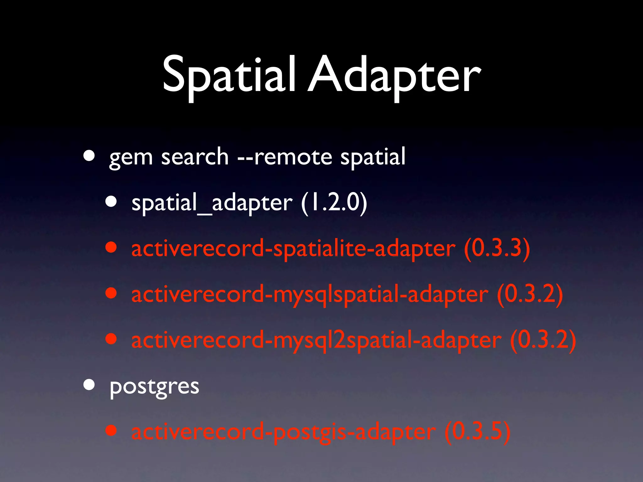 Spatial Adapter
• gem search --remote spatial
 • spatial_adapter (1.2.0)
 • activerecord-spatialite-adapter (0.3.3)
 • activerecord-mysqlspatial-adapter (0.3.2)
 • activerecord-mysql2spatial-adapter (0.3.2)
• postgres
 • activerecord-postgis-adapter (0.3.5)
 